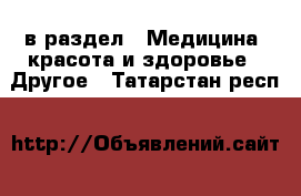  в раздел : Медицина, красота и здоровье » Другое . Татарстан респ.